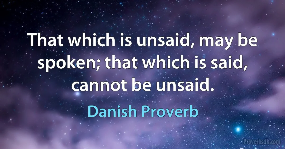 That which is unsaid, may be spoken; that which is said, cannot be unsaid. (Danish Proverb)