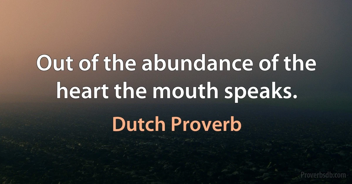 Out of the abundance of the heart the mouth speaks. (Dutch Proverb)