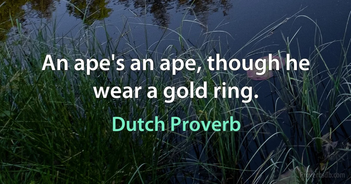 An ape's an ape, though he wear a gold ring. (Dutch Proverb)