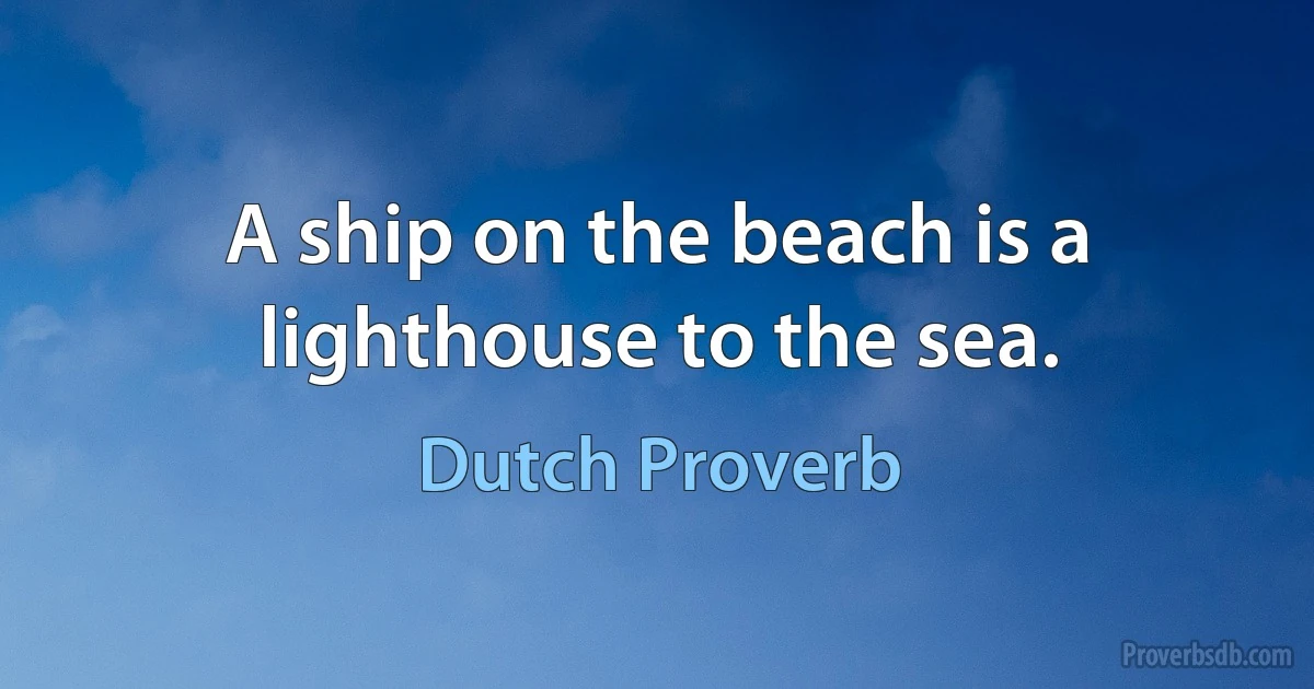 A ship on the beach is a lighthouse to the sea. (Dutch Proverb)