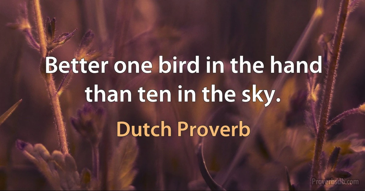 Better one bird in the hand than ten in the sky. (Dutch Proverb)