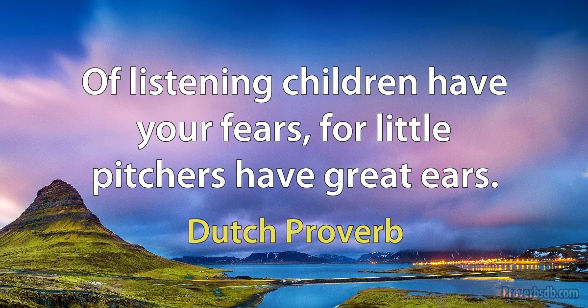 Of listening children have your fears, for little pitchers have great ears. (Dutch Proverb)