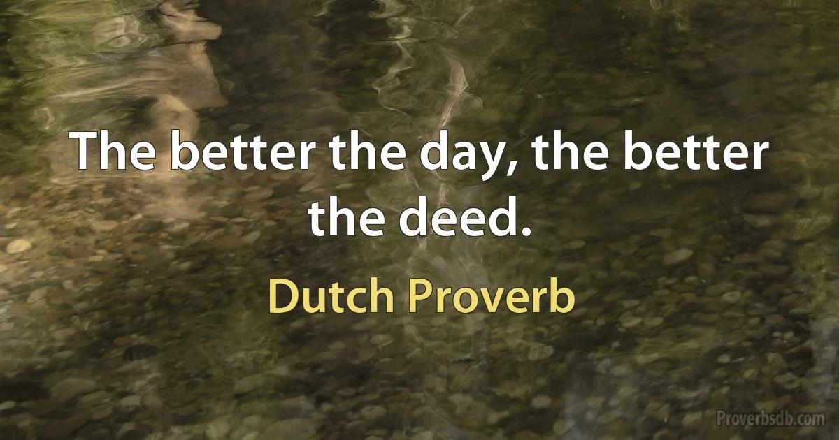 The better the day, the better the deed. (Dutch Proverb)