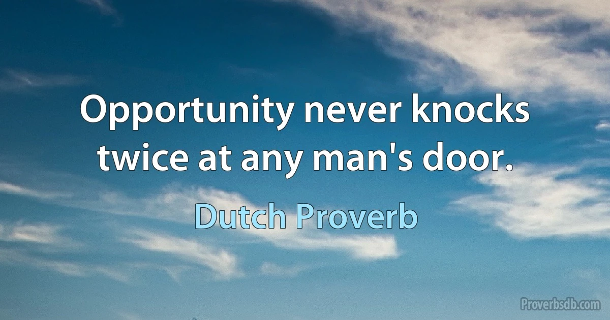 Opportunity never knocks twice at any man's door. (Dutch Proverb)