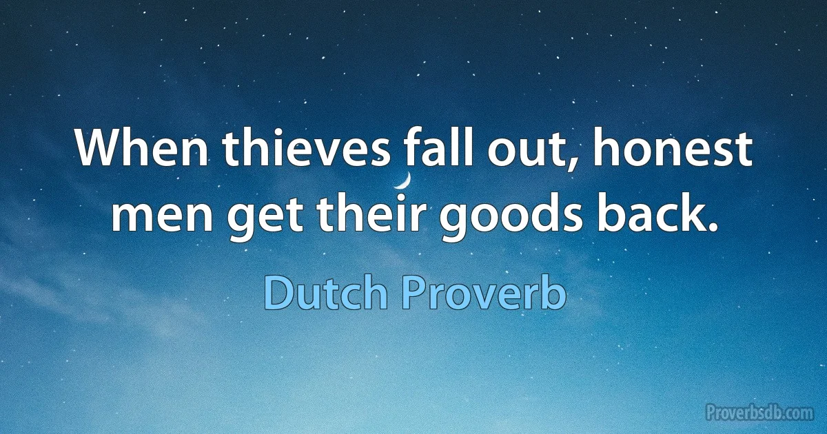 When thieves fall out, honest men get their goods back. (Dutch Proverb)