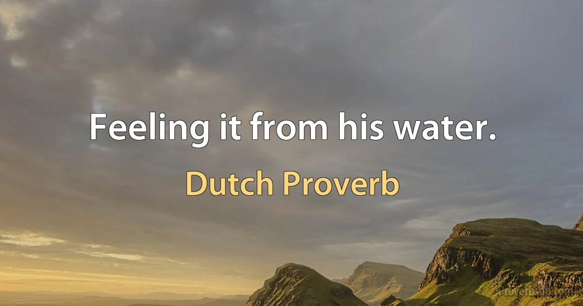 Feeling it from his water. (Dutch Proverb)