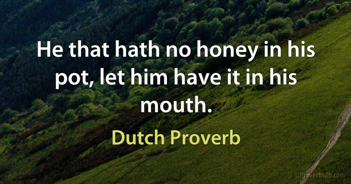 He that hath no honey in his pot, let him have it in his mouth. (Dutch Proverb)