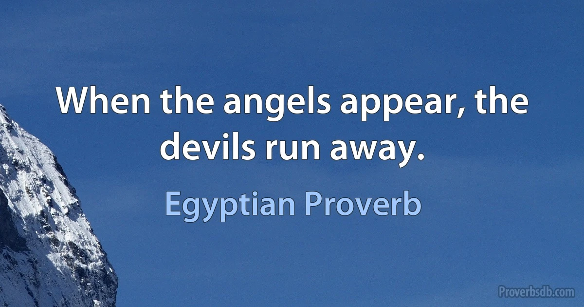 When the angels appear, the devils run away. (Egyptian Proverb)