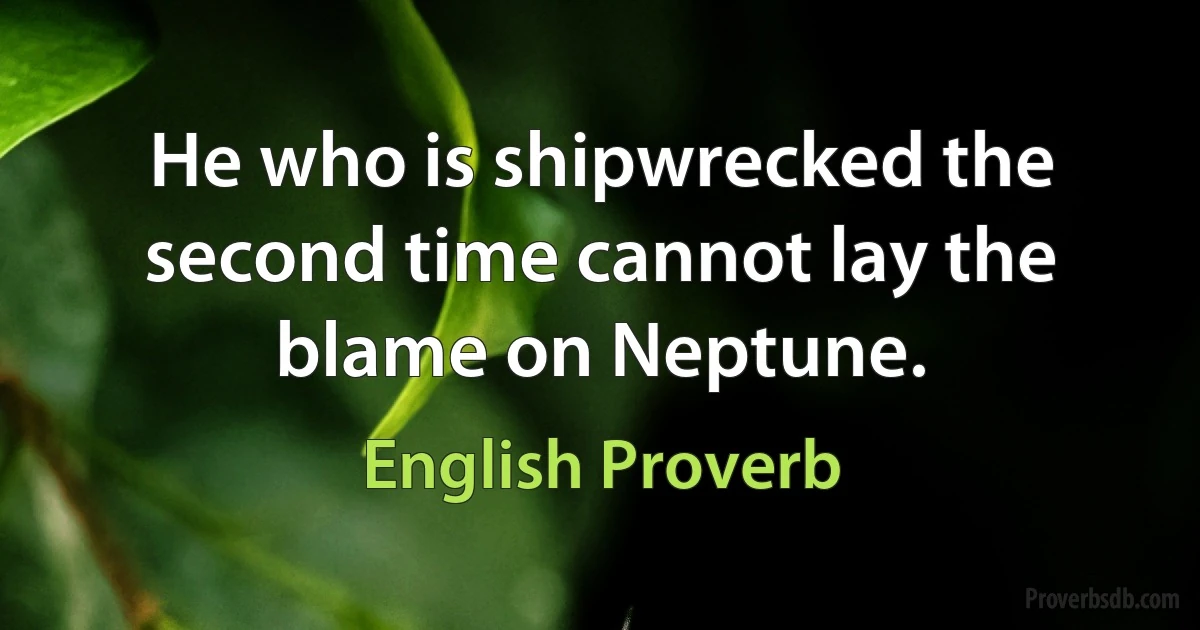 He who is shipwrecked the second time cannot lay the blame on Neptune. (English Proverb)