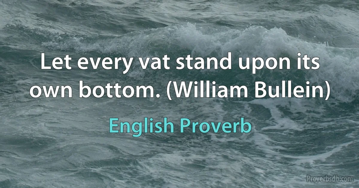 Let every vat stand upon its own bottom. (William Bullein) (English Proverb)