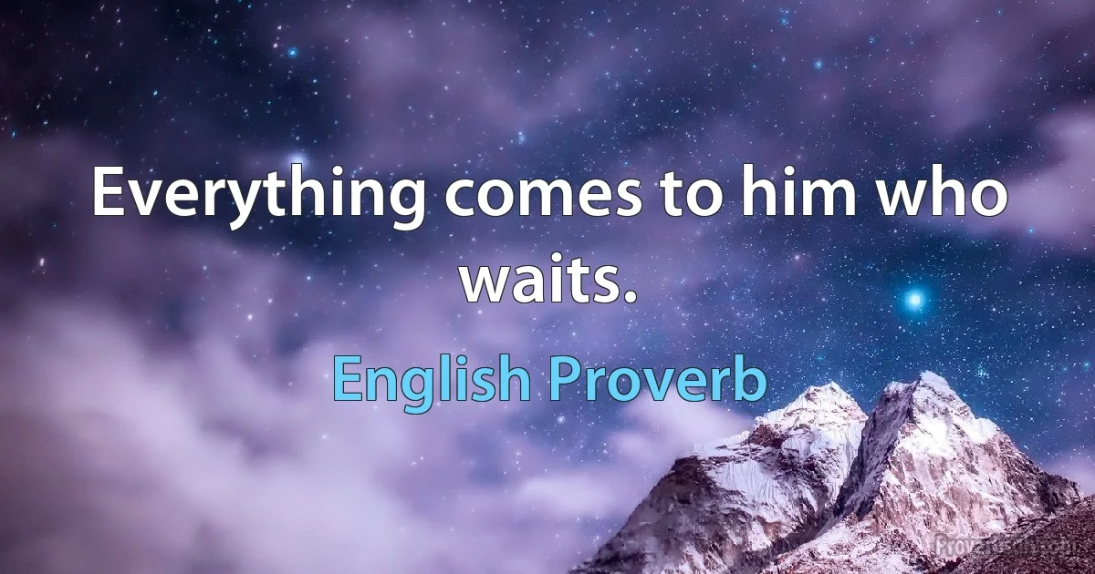 Everything comes to him who waits. (English Proverb)