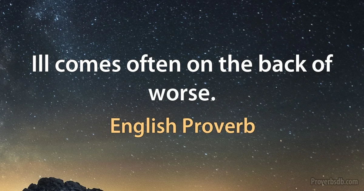 Ill comes often on the back of worse. (English Proverb)