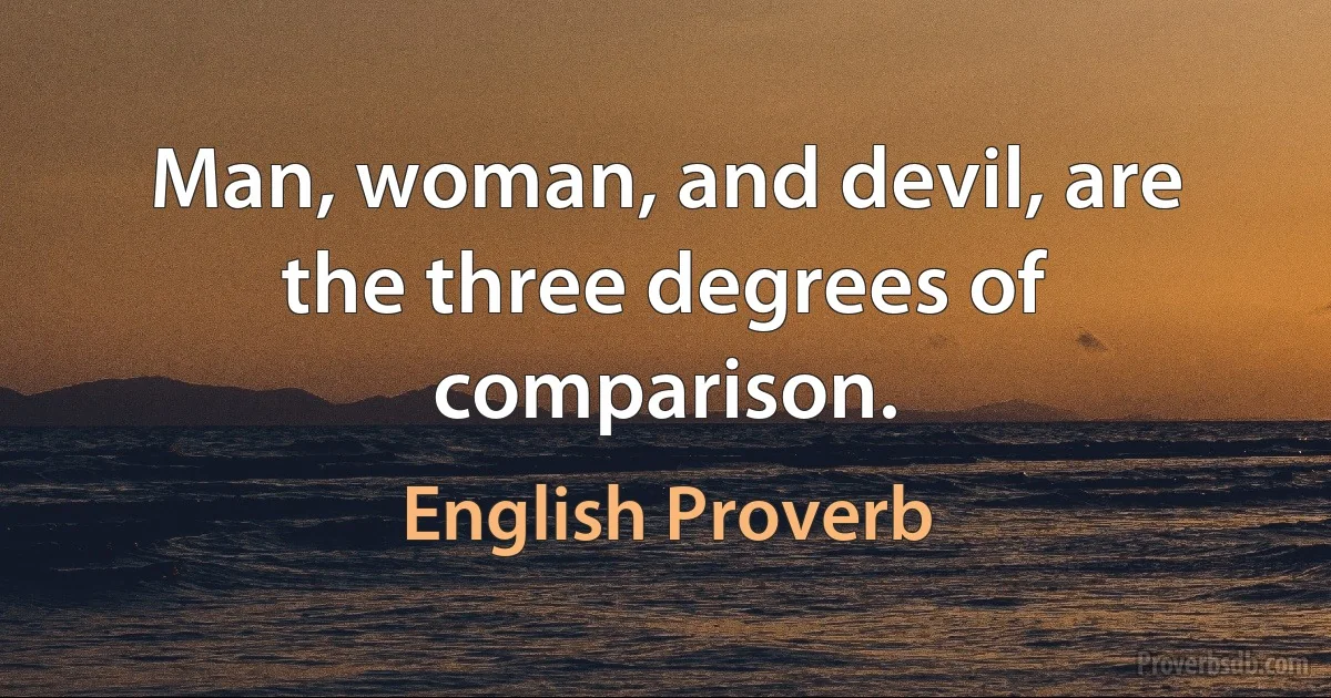 Man, woman, and devil, are the three degrees of comparison. (English Proverb)