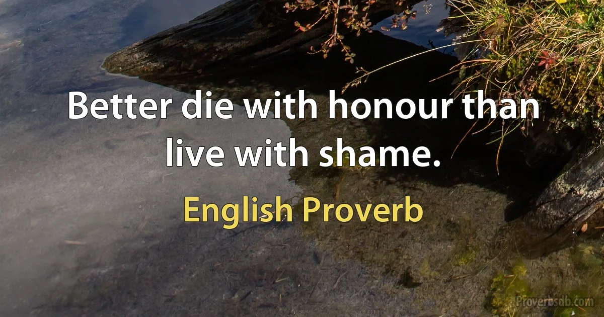 Better die with honour than live with shame. (English Proverb)