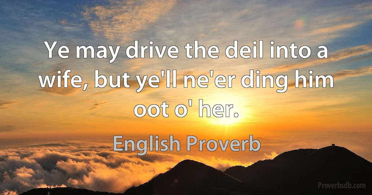 Ye may drive the deil into a wife, but ye'll ne'er ding him oot o' her. (English Proverb)