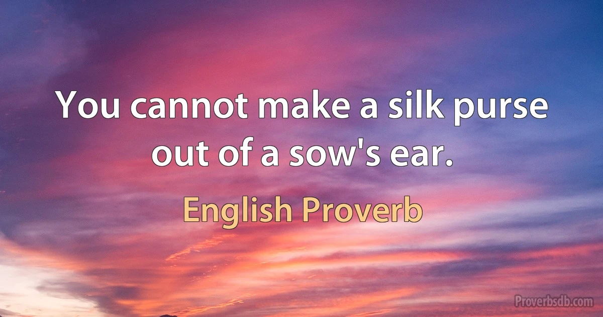 You cannot make a silk purse out of a sow's ear. (English Proverb)