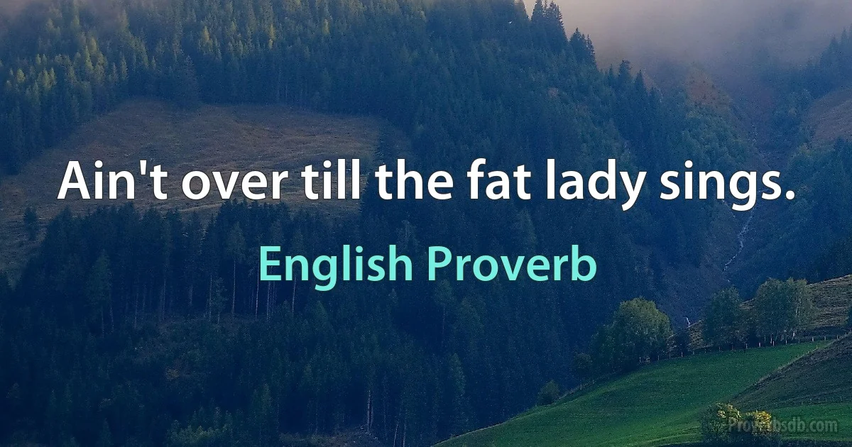 Ain't over till the fat lady sings. (English Proverb)