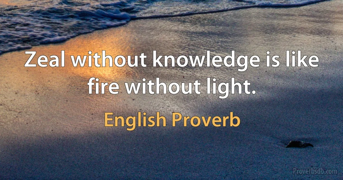 Zeal without knowledge is like fire without light. (English Proverb)