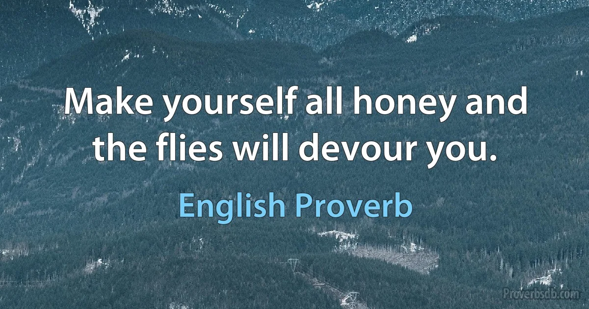 Make yourself all honey and the flies will devour you. (English Proverb)