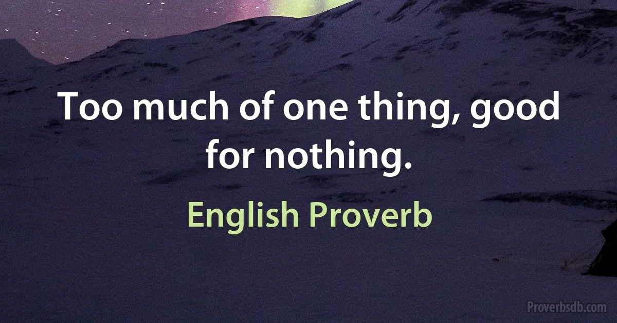 Too much of one thing, good for nothing. (English Proverb)