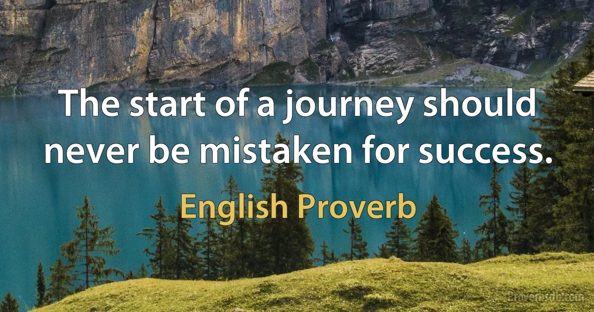 The start of a journey should never be mistaken for success. (English Proverb)