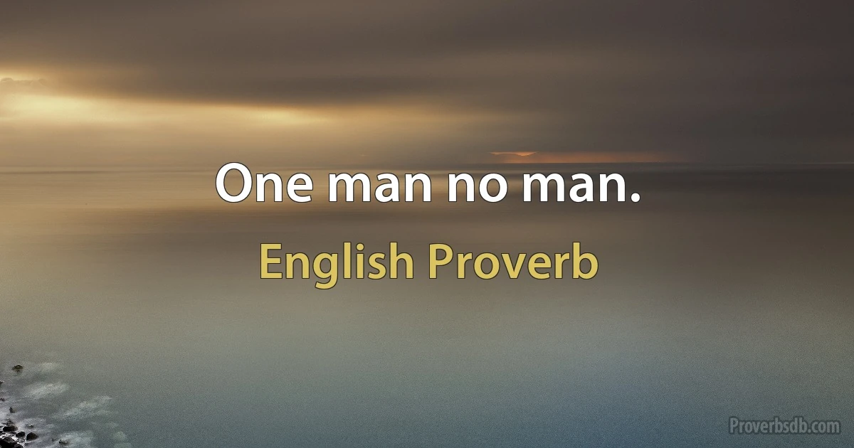 One man no man. (English Proverb)