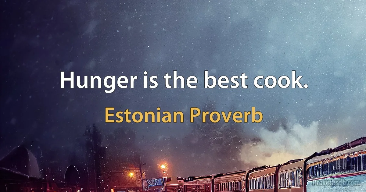 Hunger is the best cook. (Estonian Proverb)