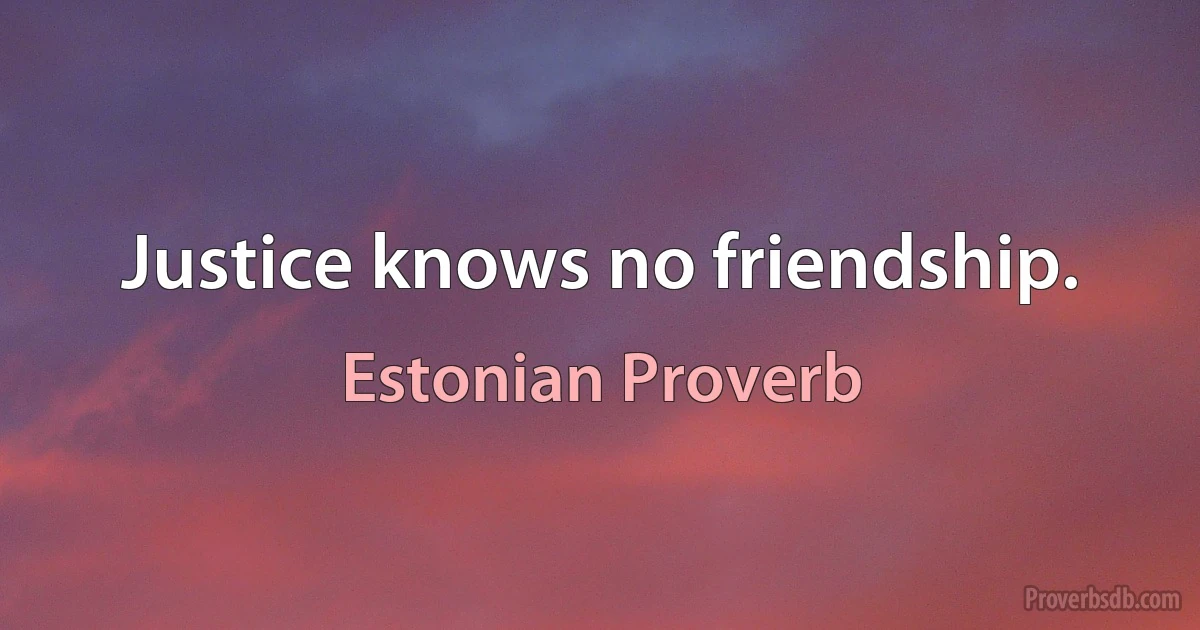 Justice knows no friendship. (Estonian Proverb)