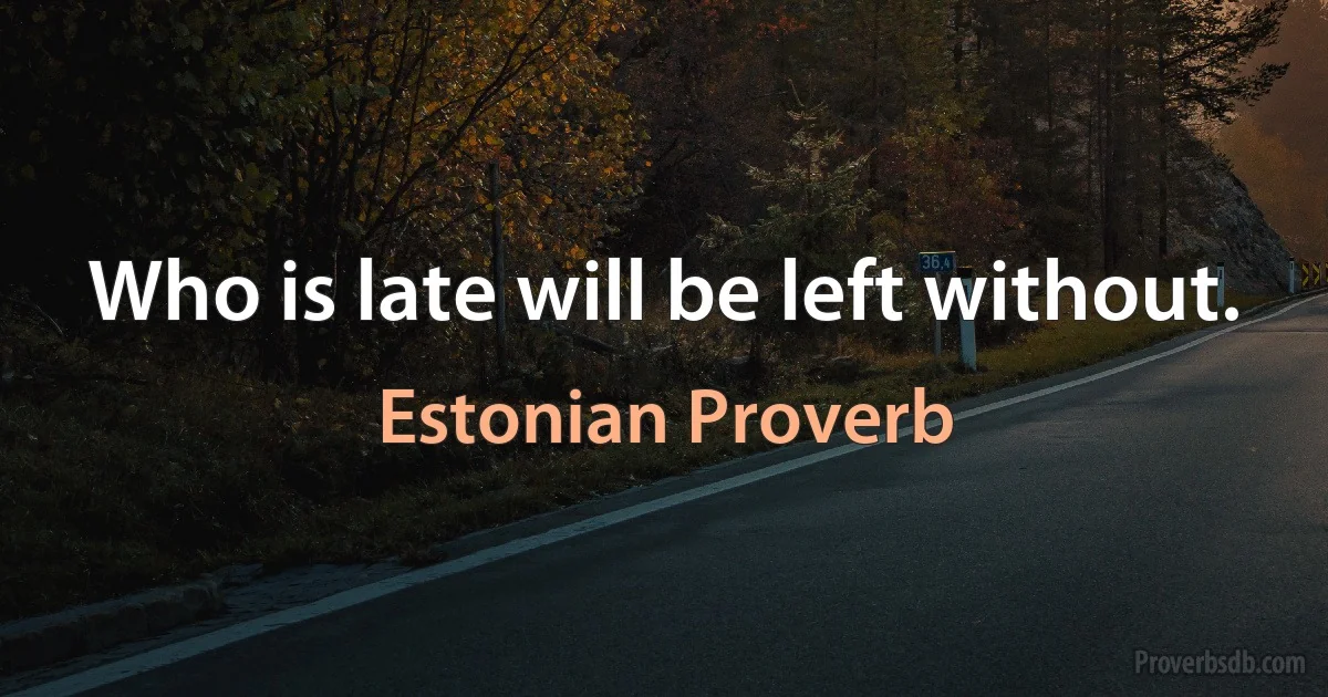 Who is late will be left without. (Estonian Proverb)