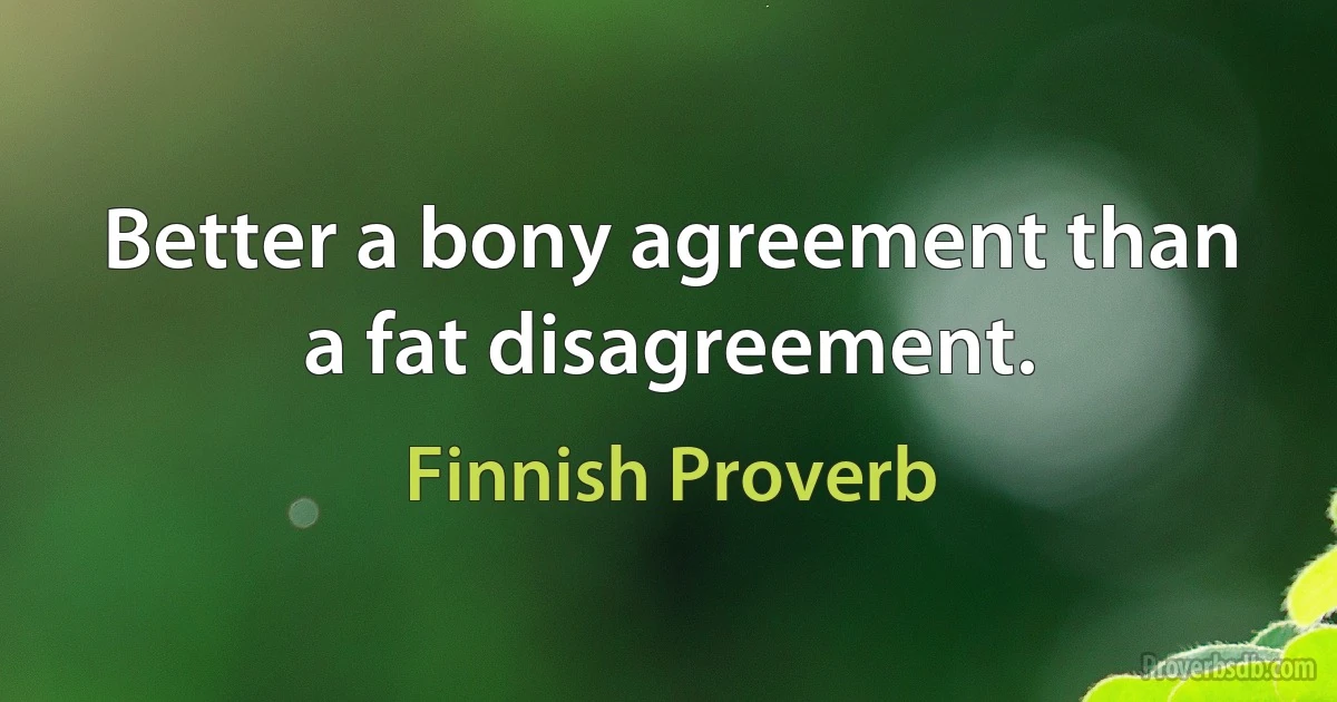 Better a bony agreement than a fat disagreement. (Finnish Proverb)