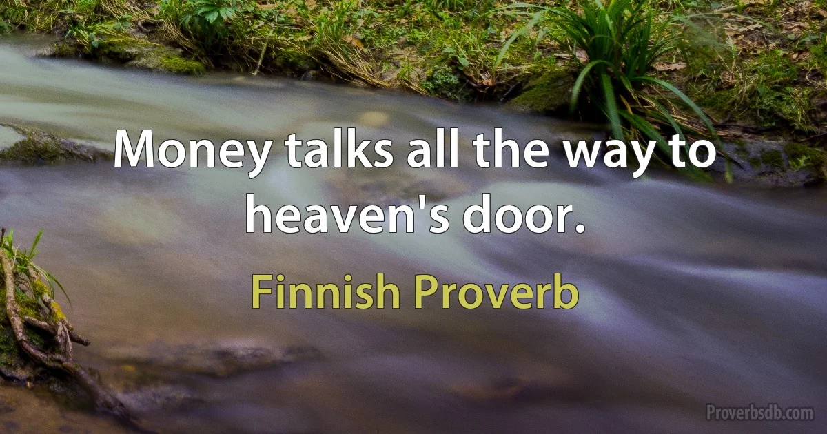 Money talks all the way to heaven's door. (Finnish Proverb)