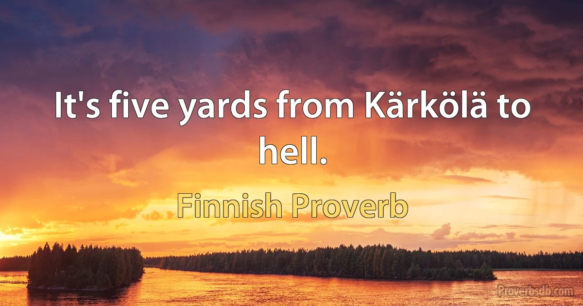 It's five yards from Kärkölä to hell. (Finnish Proverb)