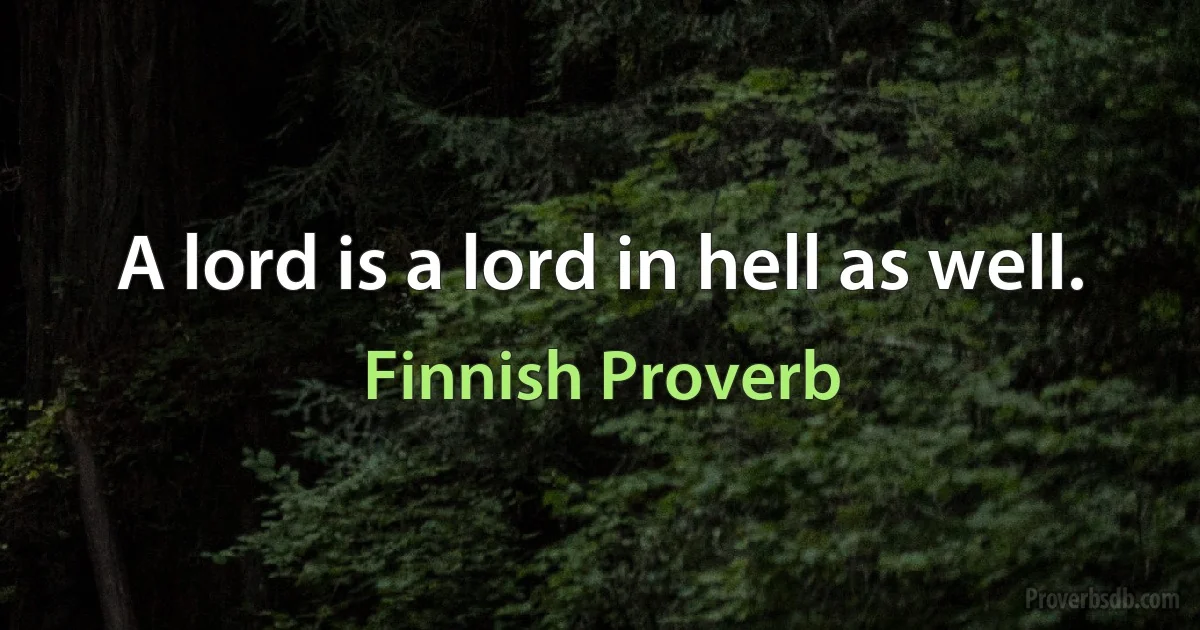 A lord is a lord in hell as well. (Finnish Proverb)