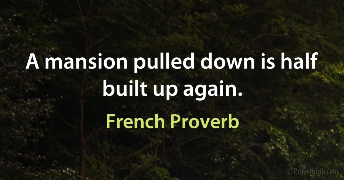 A mansion pulled down is half built up again. (French Proverb)