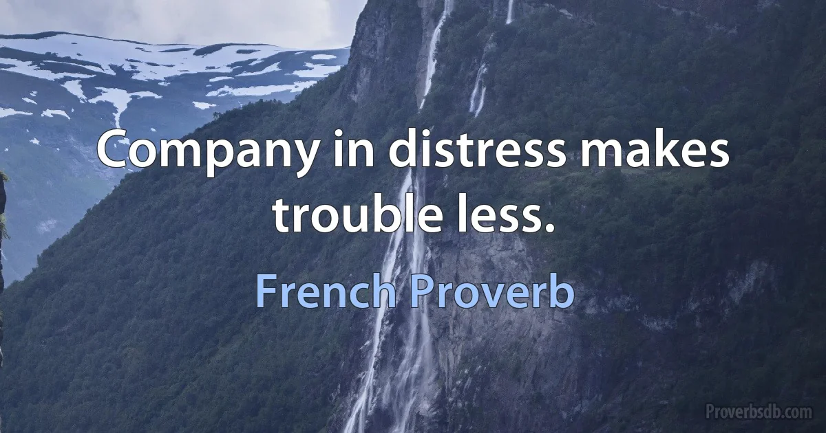 Company in distress makes trouble less. (French Proverb)