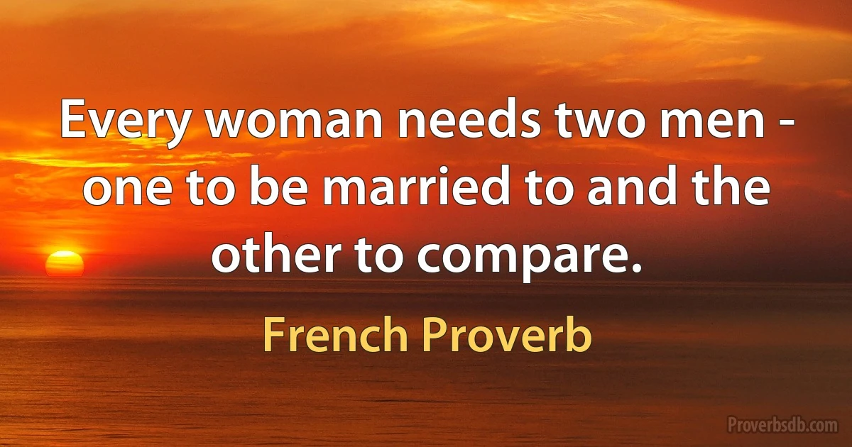 Every woman needs two men - one to be married to and the other to compare. (French Proverb)