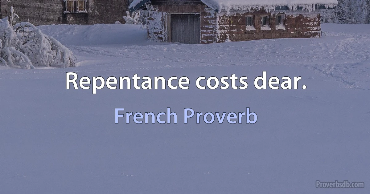 Repentance costs dear. (French Proverb)