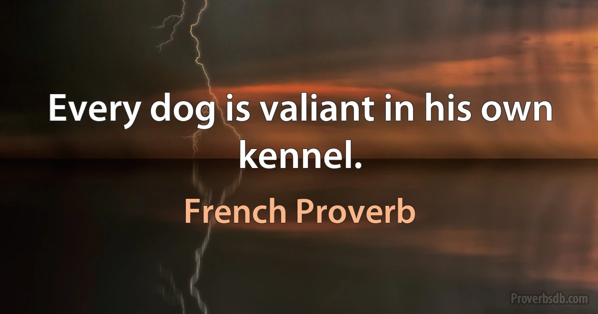 Every dog is valiant in his own kennel. (French Proverb)