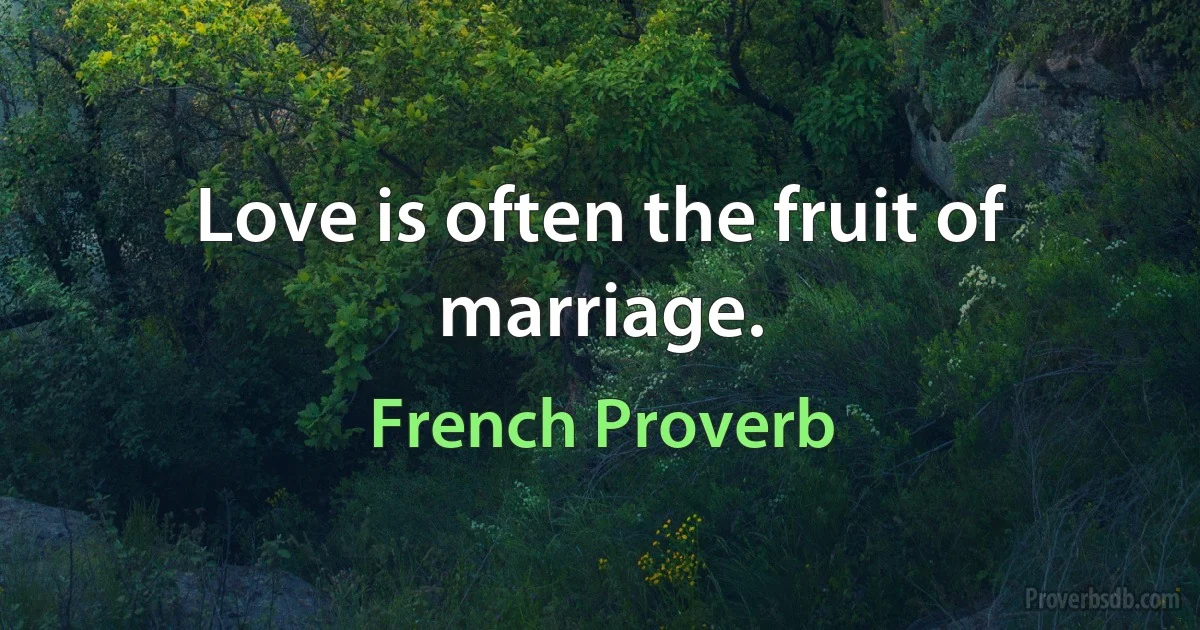 Love is often the fruit of marriage. (French Proverb)