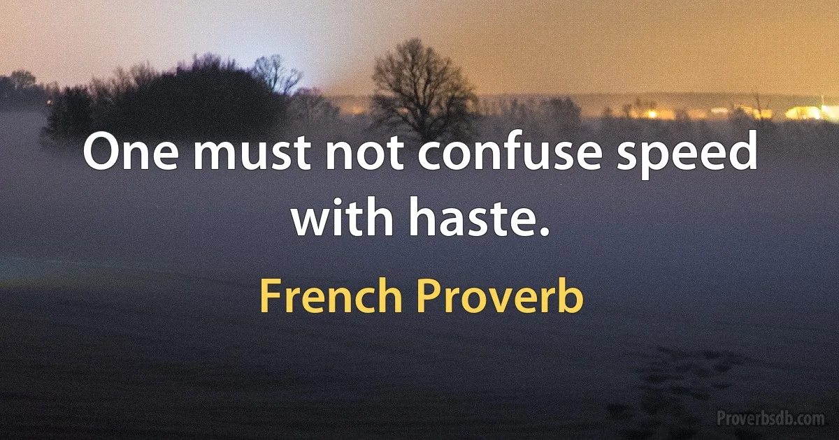 One must not confuse speed with haste. (French Proverb)