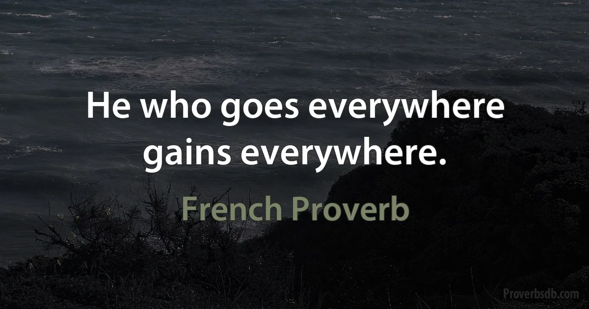 He who goes everywhere gains everywhere. (French Proverb)