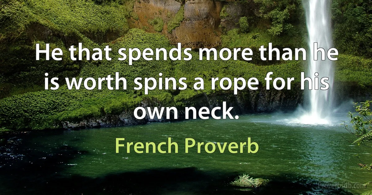 He that spends more than he is worth spins a rope for his own neck. (French Proverb)