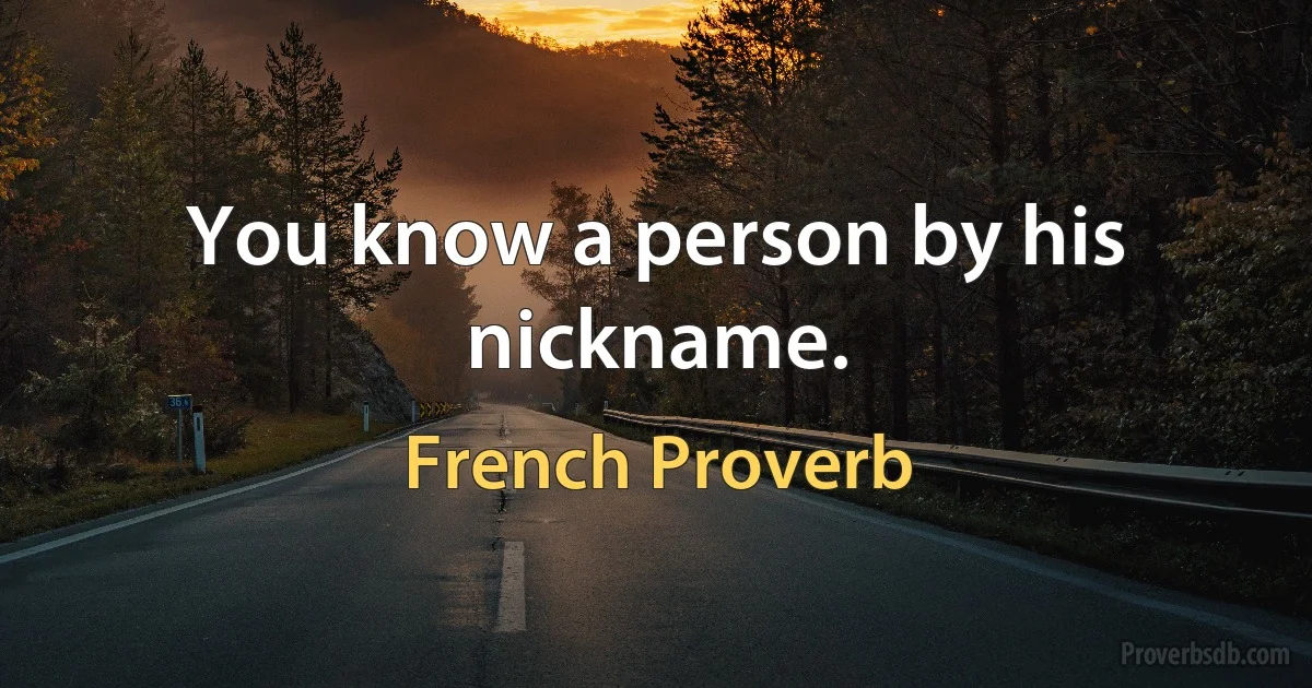 You know a person by his nickname. (French Proverb)