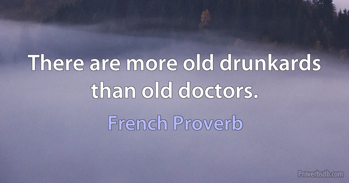 There are more old drunkards than old doctors. (French Proverb)