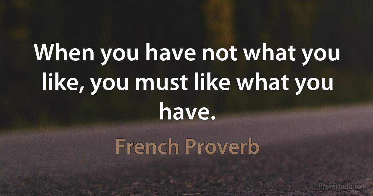 When you have not what you like, you must like what you have. (French Proverb)