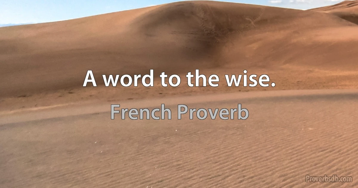 A word to the wise. (French Proverb)