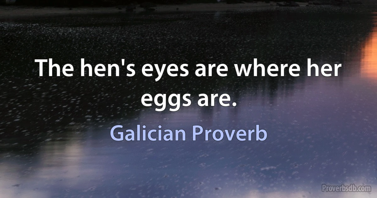 The hen's eyes are where her eggs are. (Galician Proverb)