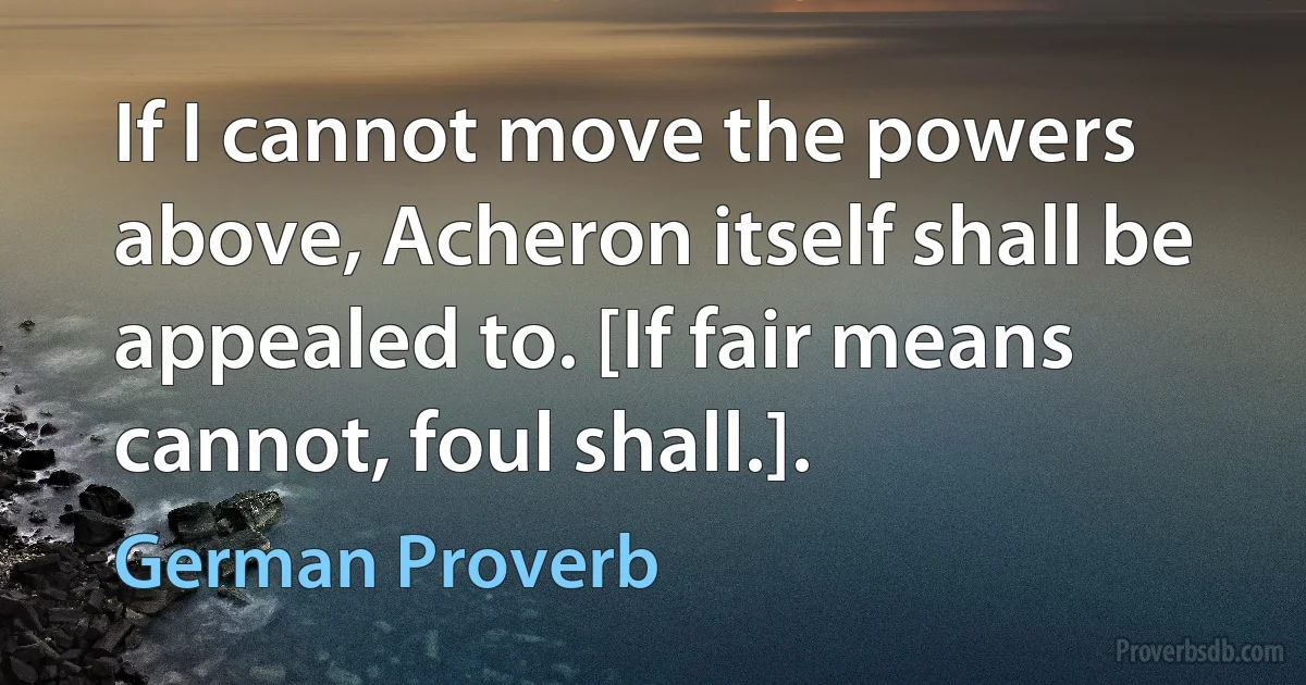 If I cannot move the powers above, Acheron itself shall be appealed to. [If fair means cannot, foul shall.]. (German Proverb)