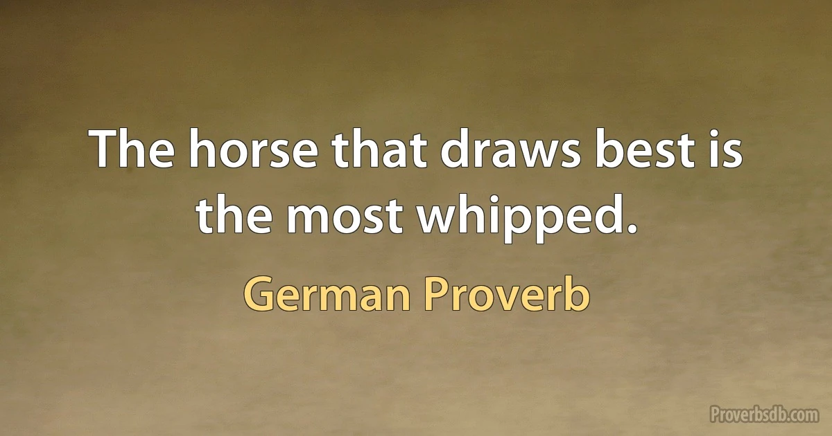 The horse that draws best is the most whipped. (German Proverb)