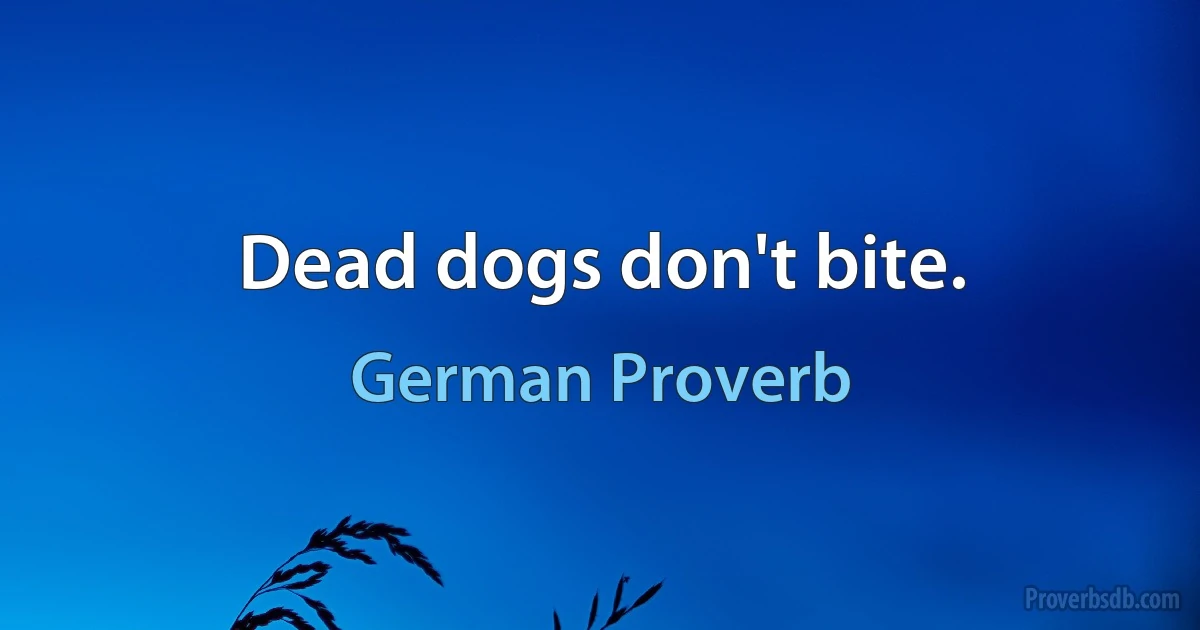 Dead dogs don't bite. (German Proverb)